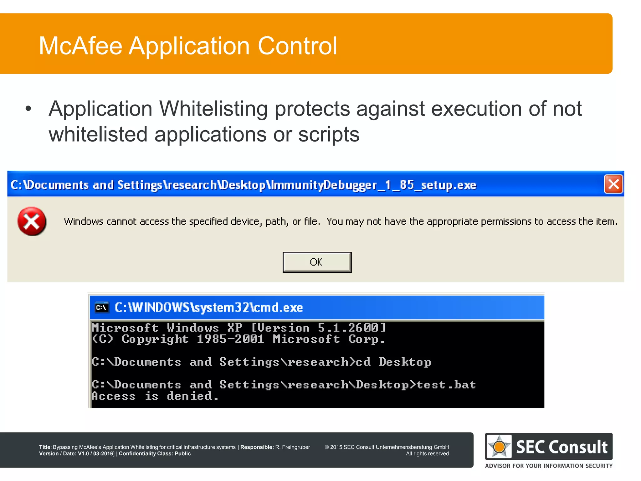 © 2013 SEC Consult Unternehmensberatung GmbH
All rights reserved
Title: Bypassing McAfee’s Application Whitelisting for critical infrastructure systems | Responsible: R. Freingruber
Version / Date: V1.0 / 03-2016] | Confidentiality Class: Public
© 2015 SEC Consult Unternehmensberatung GmbH
All rights reserved
13
McAfee Application Control
• Application Whitelisting protects against execution of not
whitelisted applications or scripts
 