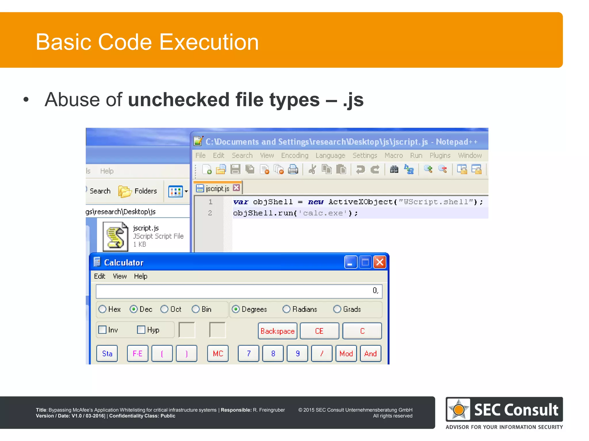 © 2013 SEC Consult Unternehmensberatung GmbH
All rights reserved
Title: Bypassing McAfee’s Application Whitelisting for critical infrastructure systems | Responsible: R. Freingruber
Version / Date: V1.0 / 03-2016] | Confidentiality Class: Public
© 2015 SEC Consult Unternehmensberatung GmbH
All rights reserved
32
Basic Code Execution
• Abuse of unchecked file types – .js
 