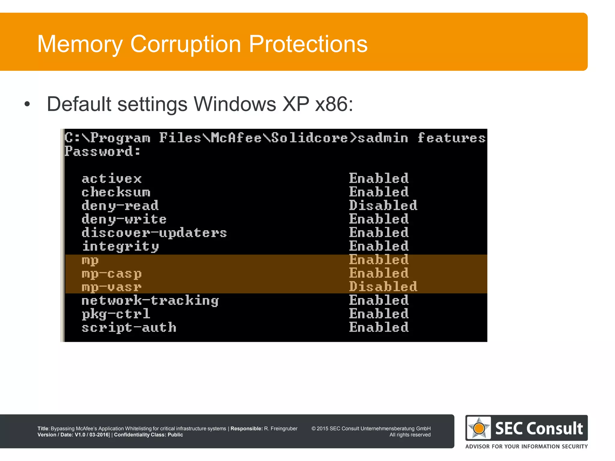 © 2013 SEC Consult Unternehmensberatung GmbH
All rights reserved
Title: Bypassing McAfee’s Application Whitelisting for critical infrastructure systems | Responsible: R. Freingruber
Version / Date: V1.0 / 03-2016] | Confidentiality Class: Public
© 2015 SEC Consult Unternehmensberatung GmbH
All rights reserved
63
Memory Corruption Protections
• Default settings Windows XP x86:
 