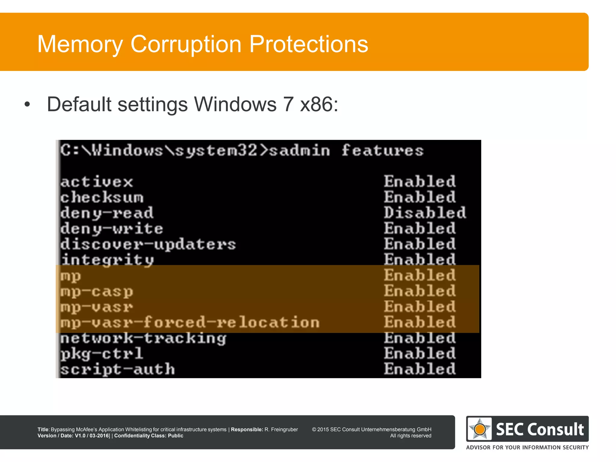 © 2013 SEC Consult Unternehmensberatung GmbH
All rights reserved
Title: Bypassing McAfee’s Application Whitelisting for critical infrastructure systems | Responsible: R. Freingruber
Version / Date: V1.0 / 03-2016] | Confidentiality Class: Public
© 2015 SEC Consult Unternehmensberatung GmbH
All rights reserved
64
Memory Corruption Protections
• Default settings Windows 7 x86:
 