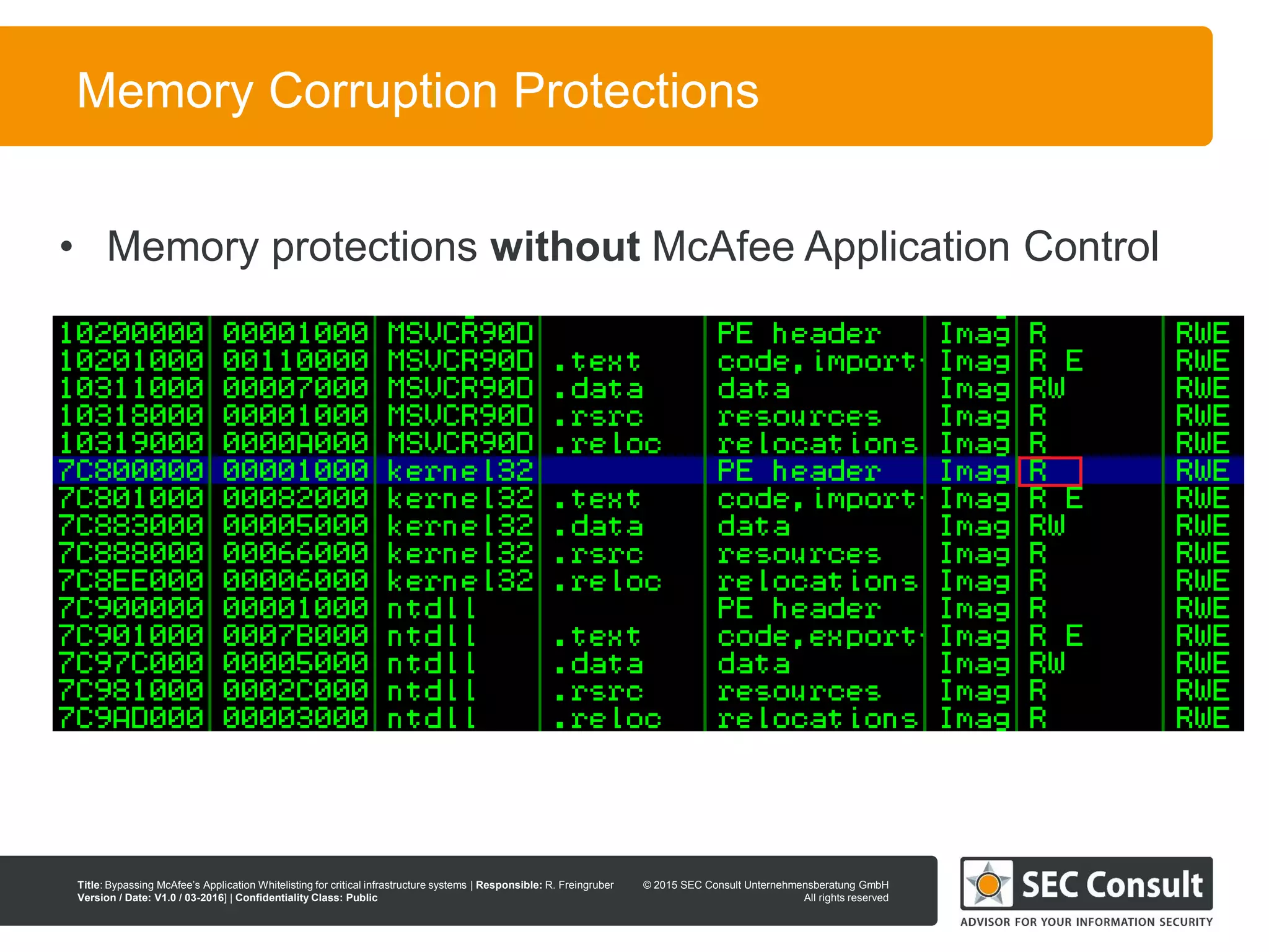 © 2013 SEC Consult Unternehmensberatung GmbH
All rights reserved
Title: Bypassing McAfee’s Application Whitelisting for critical infrastructure systems | Responsible: R. Freingruber
Version / Date: V1.0 / 03-2016] | Confidentiality Class: Public
© 2015 SEC Consult Unternehmensberatung GmbH
All rights reserved
73
Memory Corruption Protections
• Memory protections without McAfee Application Control
 