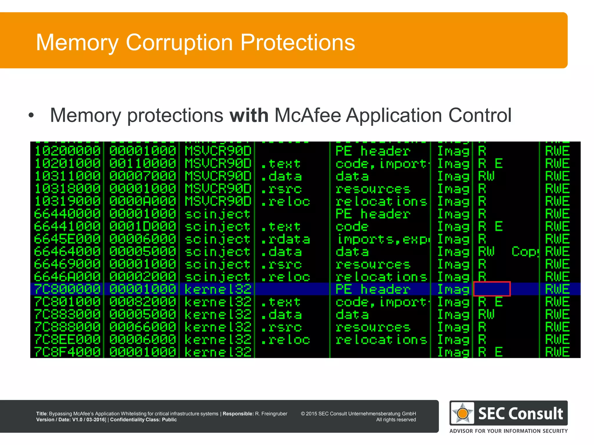 © 2013 SEC Consult Unternehmensberatung GmbH
All rights reserved
Title: Bypassing McAfee’s Application Whitelisting for critical infrastructure systems | Responsible: R. Freingruber
Version / Date: V1.0 / 03-2016] | Confidentiality Class: Public
© 2015 SEC Consult Unternehmensberatung GmbH
All rights reserved
74
Memory Corruption Protections
• Memory protections with McAfee Application Control
 