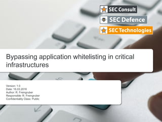 Version: 1.0
Date: 16.03.2016
Author: R. Freingruber
Responsible: R. Freingruber
Confidentiality Class: Public
Bypassing application whitelisting in critical
infrastructures
 
