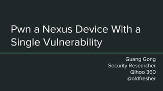 Pwn a Nexus Device With a
Single Vulnerability
Guang Gong
Security Researcher
Qihoo 360
@oldfresher
 