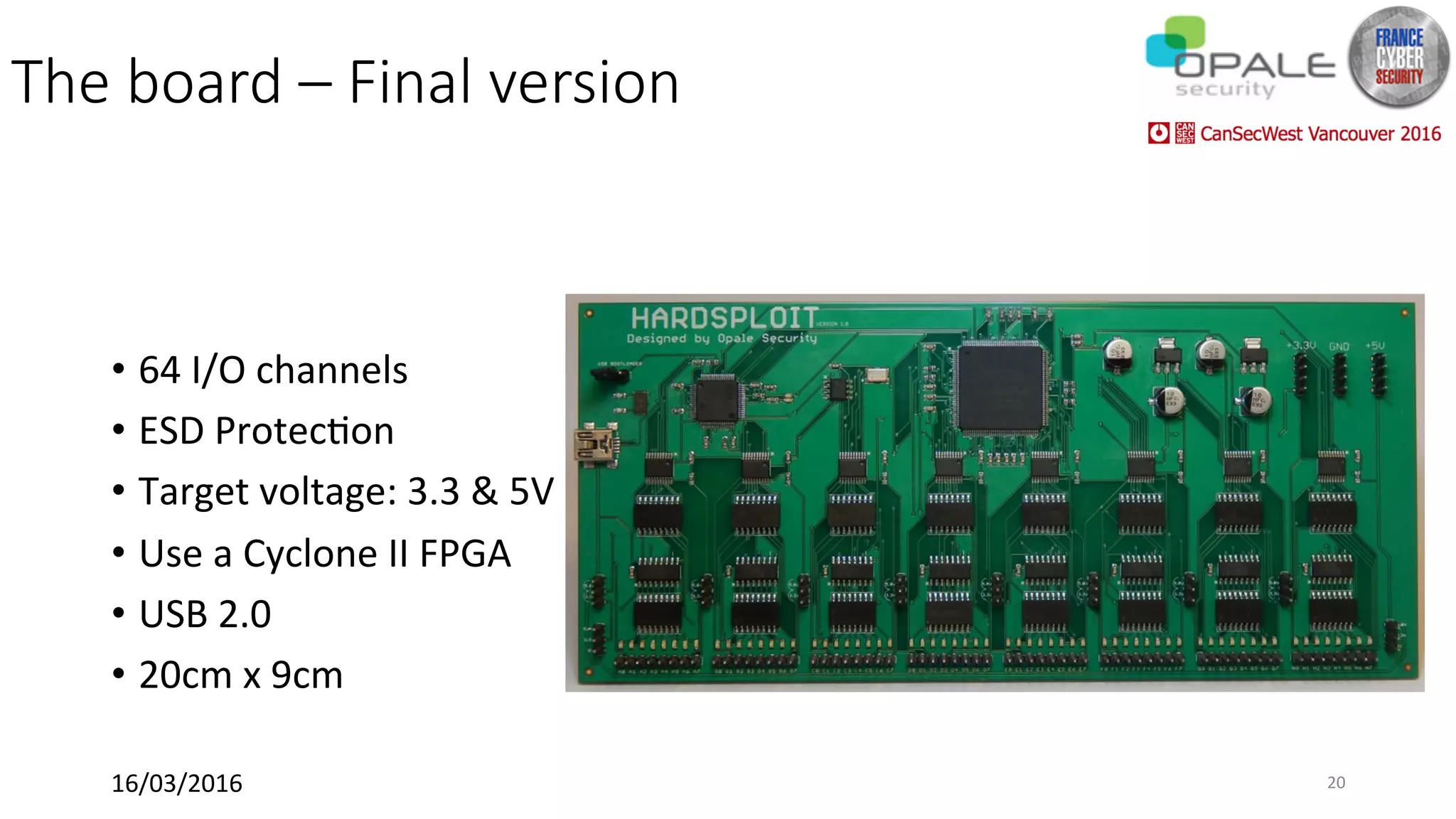 The board – Final version
•  64	I/O	channels	
•  ESD	Protec<on	
•  Target	voltage:	3.3	&	5V	
•  Use	a	Cyclone	II	FPGA	
•  USB	2.0	
•  20cm	x	9cm	
16/03/2016	 20	
 
