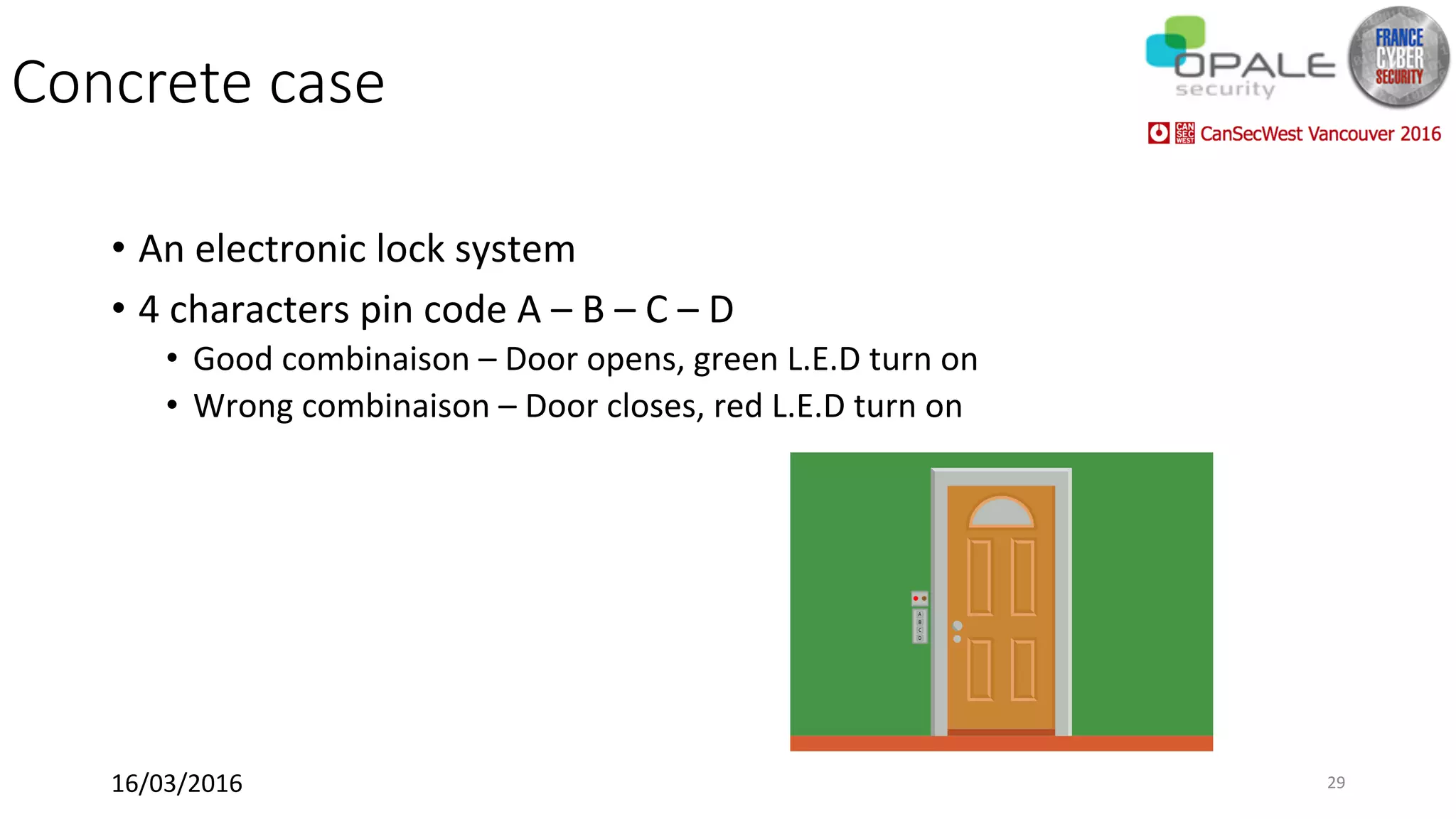 Concrete case
•  An	electronic	lock	system	
•  4	characters	pin	code	A	–	B	–	C	–	D	
•  Good	combinaison	–	Door	opens,	green	L.E.D	turn	on	
•  Wrong	combinaison	–	Door	closes,	red	L.E.D	turn	on	
16/03/2016	 29	
 