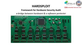HARDSPLOIT	
Framework	for	Hardware	Security	Audit	
a	bridge	between	hardware	&	a	so0ware	pentester
 