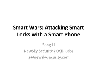 Smart	Wars:	A+acking	Smart	
Locks	with	a	Smart	Phone
Song	Li	
NewSky	Security	/	0XiD	Labs	
ls@newskysecurity.com
 
