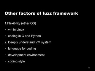 15
Other factors of fuzz framework
1.Flexibility (other OS)
•  vm in Linux
•  coding in C and Python
2. Deeply understand VM system
•  language for coding
•  development environment
•  coding style
 