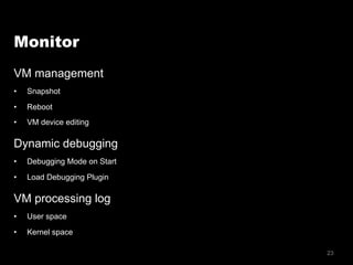 23
Monitor
VM management
•  Snapshot
•  Reboot
•  VM device editing
Dynamic debugging
•  Debugging Mode on Start
•  Load Debugging Plugin
VM processing log
•  User space
•  Kernel space
 