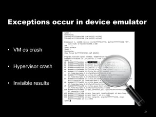24
Exceptions occur in device emulator
•  VM os crash
•  Hypervisor crash
•  Invisible results
 
