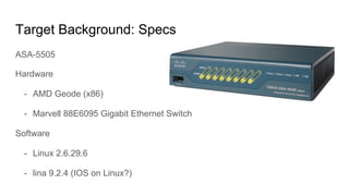 Target Background: Specs
ASA-5505
Hardware
-  AMD Geode (x86)
-  Marvell 88E6095 Gigabit Ethernet Switch
Software
-  Linux...