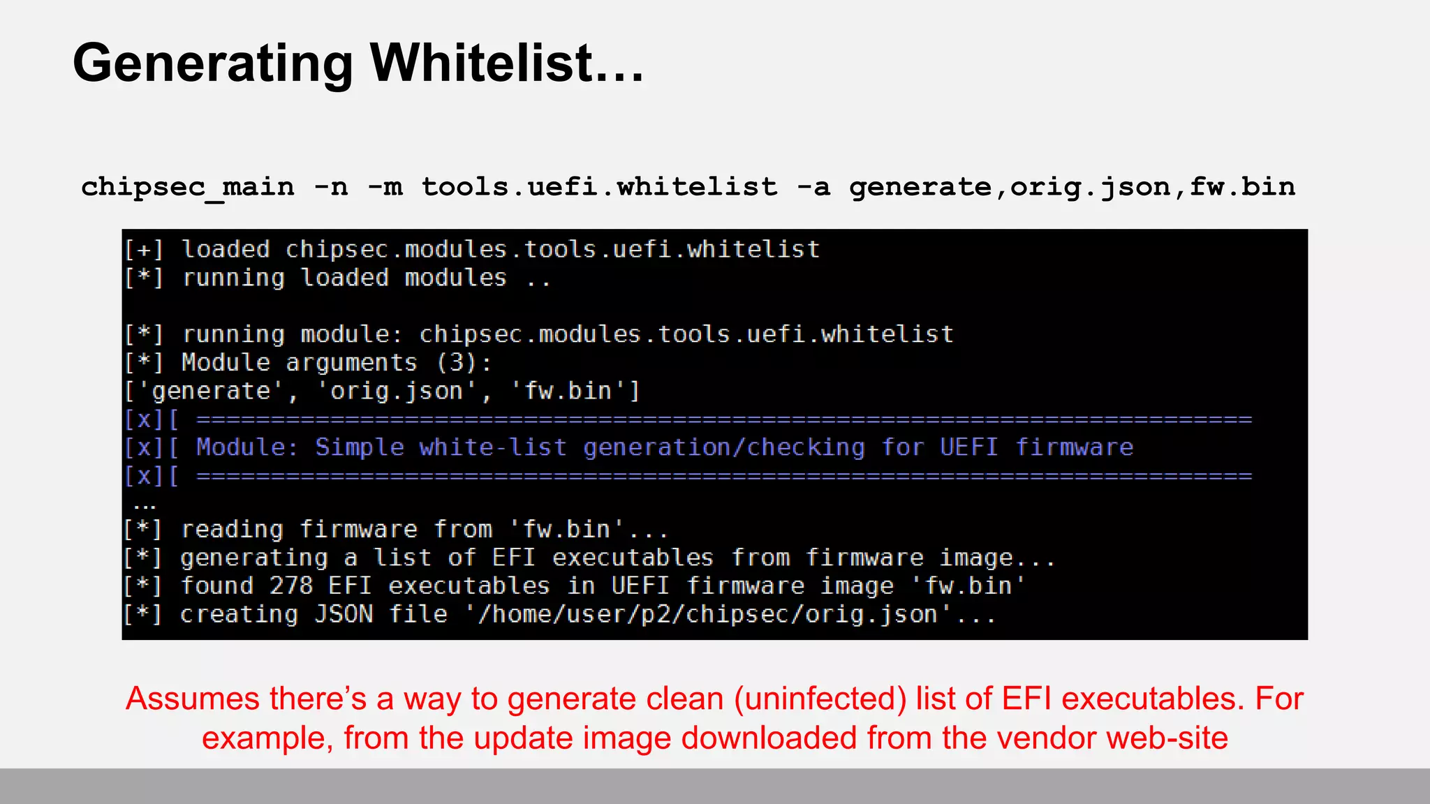 Generating Whitelist…
chipsec_main -n -m tools.uefi.whitelist -a generate,orig.json,fw.bin
Assumes there’s a way to generate clean (uninfected) list of EFI executables. For
example, from the update image downloaded from the vendor web-site
 