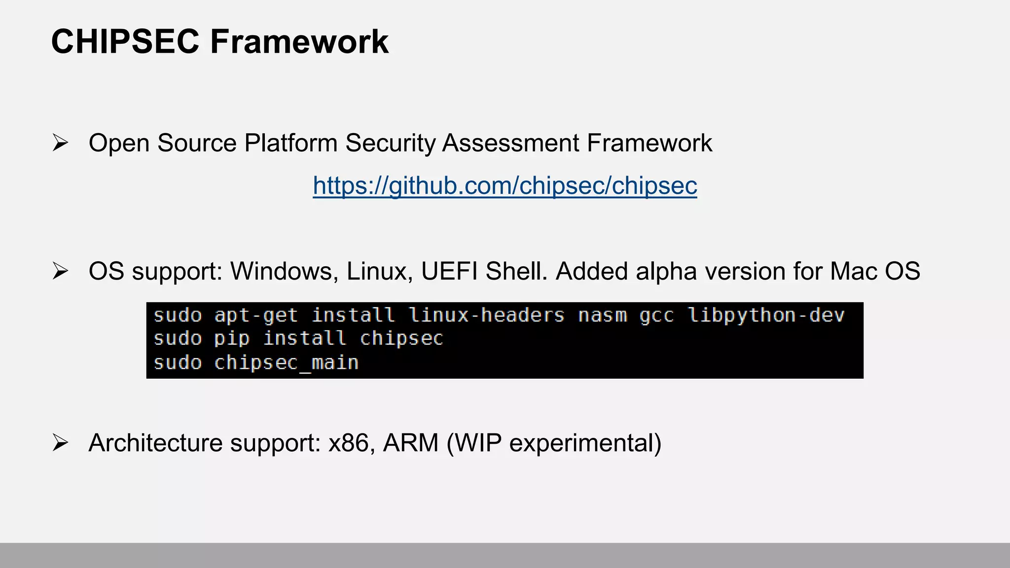 CHIPSEC Framework
 Open Source Platform Security Assessment Framework
https://github.com/chipsec/chipsec
 OS support: Windows, Linux, UEFI Shell. Added alpha version for Mac OS
 Architecture support: x86, ARM (WIP experimental)
 