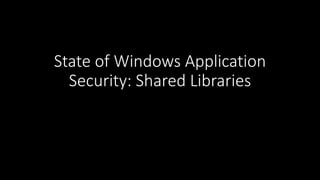 State	of	Windows	Application	
Security:	Shared	Libraries
 