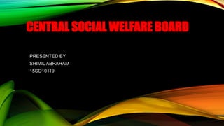 CENTRAL SOCIAL WELFARE BOARD
PRESENTED BY
SHIMIL ABRAHAM
15SO10119
 