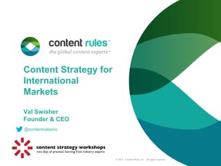 Content Strategy for
International
Markets

Val Swisher
Founder & CEO
@contentrulesinc




                       © 2012. Content Rules, Inc. All rights reserved.
 