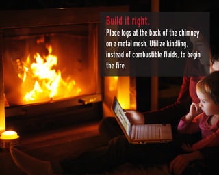 Build it right.
Place logs at the back of the chimney
on a metal mesh. Utilize kindling,
instead of combustible fluids, to...