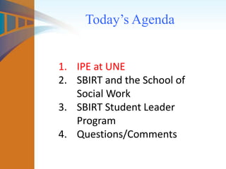 Today’s Agenda
1. IPE at UNE
2. SBIRT and the School of
Social Work
3. SBIRT Student Leader
Program
4. Questions/Comments
 