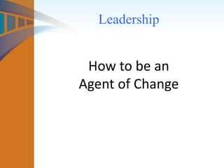 Leadership
How to be an
Agent of Change
 
