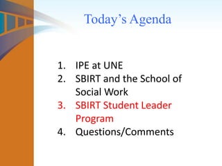 Today’s Agenda
1. IPE at UNE
2. SBIRT and the School of
Social Work
3. SBIRT Student Leader
Program
4. Questions/Comments
 