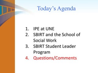 Today’s Agenda
1. IPE at UNE
2. SBIRT and the School of
Social Work
3. SBIRT Student Leader
Program
4. Questions/Comments
 