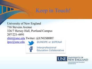 University of New England
716 Stevens Avenue
326/7 Hersey Hall, Portland Campus
207/221-4491
sbirt@une.edu Twitter: @UNESBIRT
ipec@une.edu
Keep in Touch!
@UNEIPE or @IPE4all
Interprofessional
Education Collaborative
 