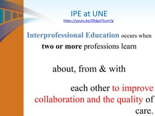 Interprofessional Education occurs when
two or more professions learn
about, from & with
each other to improve
collaboration and the quality of
care.
IPE at UNE
https://youtu.be/ZRdgoTSum7g
 