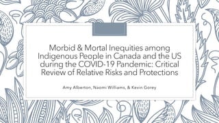 Morbid & Mortal Inequities among
Indigenous People in Canada and the US
during the COVID-19 Pandemic: Critical
Review of Relative Risks and Protections
Amy Alberton, Naomi Williams, & Kevin Gorey
 