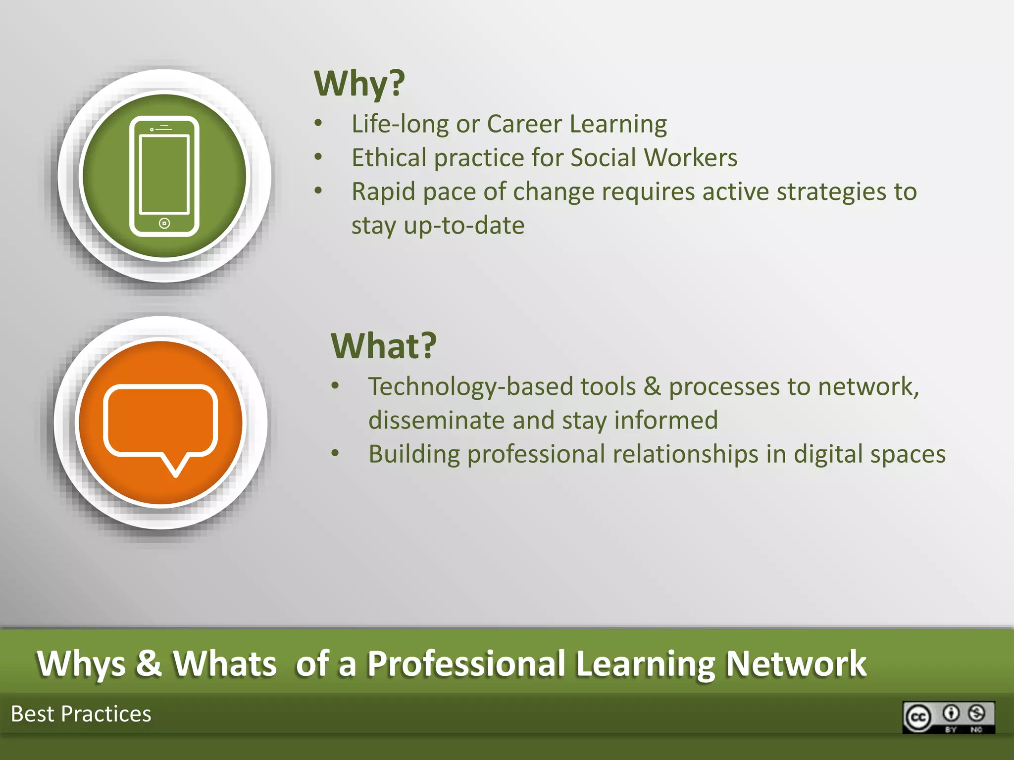Best Practices
Whys & Whats of a Professional Learning Network
Why?
• Life-long or Career Learning
• Ethical practice for Social Workers
• Rapid pace of change requires active strategies to
stay up-to-date
What?
• Technology-based tools & processes to network,
disseminate and stay informed
• Building professional relationships in digital spaces
 