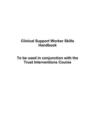 Clinical Support Worker Skills
            Handbook


To be used in conjunction with the
    Trust Interventions Course
 