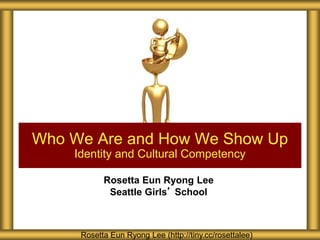 Rosetta Eun Ryong Lee
Seattle Girls’ School
Who We Are and How We Show Up
Identity and Cultural Competency
Rosetta Eun Ryong Lee (http://tiny.cc/rosettalee)
 