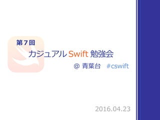 カジュアル Swift 勉強会
#cswift
第７回
2016.04.23
＠ ⻘葉台
 