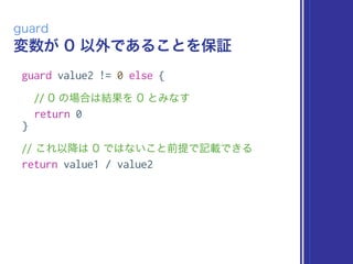 変数が 0 以外であることを保証
guard
guard value2 != 0 else {
// 0 の場合は結果を 0 とみなす
return 0
}
// これ以降は 0 ではないこと前提で記載できる
return value1 / value2
 