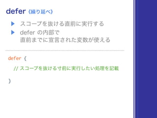 ▶ スコープを抜ける直前に実行する
▶ defer の内部で 
直前までに宣言された変数が使える
defer《繰り延べ》
defer {
// スコープを抜ける寸前に実行したい処理を記載
}
 