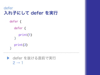 入れ子にして defer を実行
defer
defer {
defer {
print(1)
}
print(2)
}
▶ defer を抜ける直前で実行 
2 → 1
 