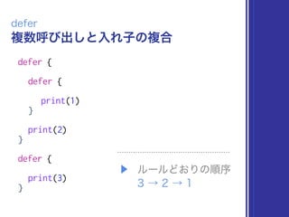複数呼び出しと入れ子の複合
defer
defer {
defer {
print(1)
}
print(2)
}
defer {
print(3)
}
▶ ルールどおりの順序 
3 → 2 → 1
 