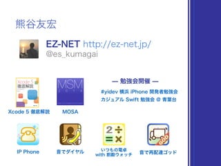 熊谷友宏
EZ-NET http://ez-net.jp/
@es_kumagai
Xcode 5 徹底解説
IP Phone 音でダイヤル 音で再配達ゴッド
いつもの電卓
with 割勘ウォッチ
MOSA
̶ 勉強会開催 ̶
#yidev 横浜 iPhone 開発者勉強会
カジュアル Swift 勉強会 @ 青葉台
 