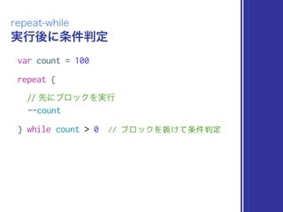 実行後に条件判定
repeat-while
var count = 100
repeat {
// 先にブロックを実行
--count
} while count > 0 // ブロックを抜けて条件判定
 