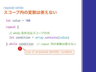 スコープ内の変数は使えない
repeat-while
let value = 100
repeat {
// while 条件式はスコープの外
let condition = array.contains(value)
} while condition // repeat 内の変数は使えない
Use of unresolved identiﬁer 'condition'
 