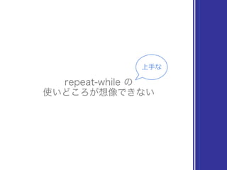 repeat-while の
使いどころが想像できない
上⼿手な
 