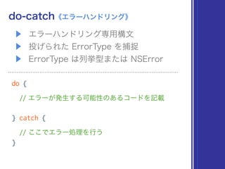 ▶ エラーハンドリング専用構文
▶ 投げられた ErrorType を捕捉
▶ ErrorType は列挙型または NSError
do-catch《エラーハンドリング》
do {
// エラーが発生する可能性のあるコードを記載 
} catch {
// ここでエラー処理を行う
}
 