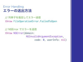 エラーの送出方法
Error Handling
// 列挙子を指定してエラー送信
throw FileOperationError.FailedToOpen
// NSError でエラーを送信
throw NSError(domain:
NSInvalidArgumentException,
code: 0, userInfo: nil)
 