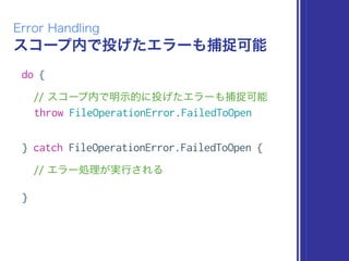 スコープ内で投げたエラーも捕捉可能
Error Handling
do {
// スコープ内で明示的に投げたエラーも捕捉可能
throw FileOperationError.FailedToOpen
} catch FileOperationError.FailedToOpen {
// エラー処理が実行される
}
 