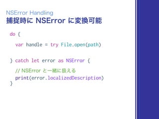 捕捉時に NSError に変換可能
NSError Handling
do {
var handle = try File.open(path)
} catch let error as NSError {
// NSError と一緒に扱える
print(error.localizedDescription)
}
 
