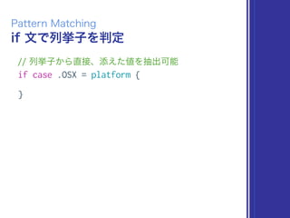 if 文で列挙子を判定
Pattern Matching
// 列挙子から直接、添えた値を抽出可能
if case .OSX = platform {
}
 