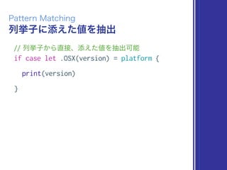 列挙子に添えた値を抽出
Pattern Matching
// 列挙子から直接、添えた値を抽出可能
if case let .OSX(version) = platform {
print(version)
}
 